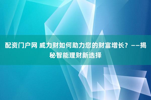 配资门户网 威力财如何助力您的财富增长？——揭秘智能理财新选择
