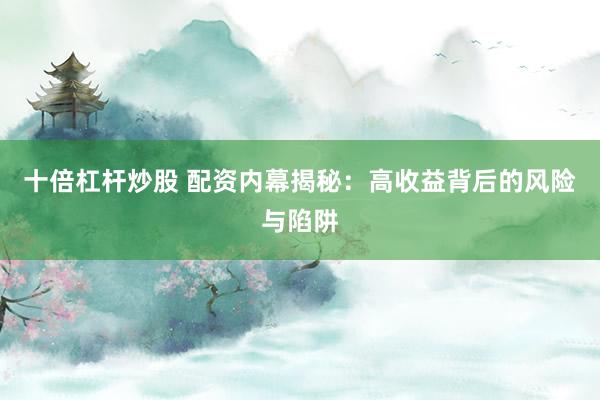 十倍杠杆炒股 配资内幕揭秘：高收益背后的风险与陷阱