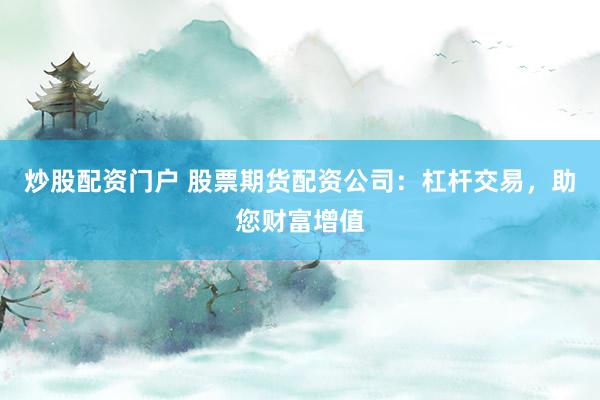 炒股配资门户 股票期货配资公司:杠杆交易,助您财富增值