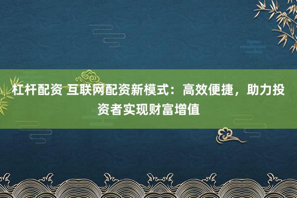 杠杆配资 互联网配资新模式：高效便捷，助力投资者实现财富增值