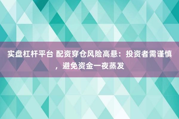 实盘杠杆平台 配资穿仓风险高悬：投资者需谨慎，避免资金一夜蒸发