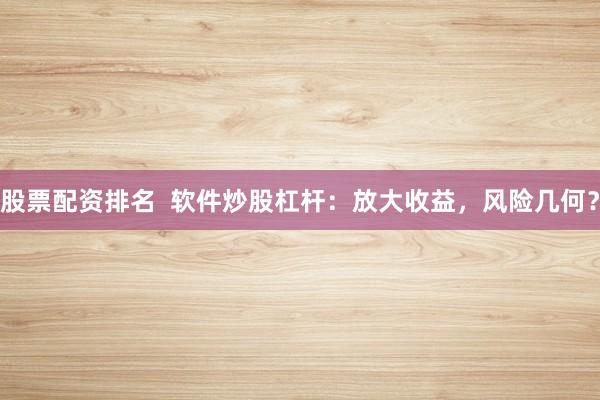 股票配资排名  软件炒股杠杆：放大收益，风险几何？