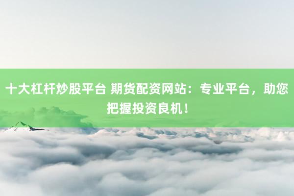 十大杠杆炒股平台 期货配资网站：专业平台，助您把握投资良机！