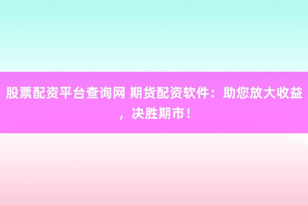 股票配资平台查询网 期货配资软件：助您放大收益，决胜期市！