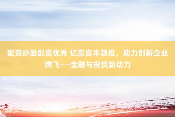 配资炒股配资优秀 亿富资本领投，助力创新企业腾飞——金融与投资新动力