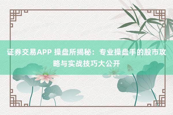 证券交易APP 操盘所揭秘：专业操盘手的股市攻略与实战技巧大公开