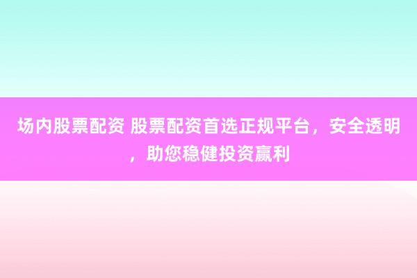 场内股票配资 股票配资首选正规平台，安全透明，助您稳健投资赢利