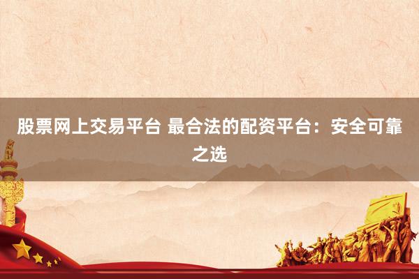 股票网上交易平台 最合法的配资平台：安全可靠之选
