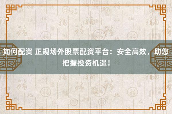 如何配资 正规场外股票配资平台：安全高效，助您把握投资机遇！