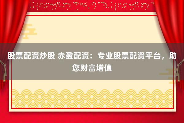 股票配资炒股 赤盈配资：专业股票配资平台，助您财富增值