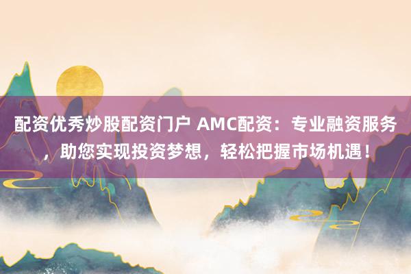 配资优秀炒股配资门户 AMC配资：专业融资服务，助您实现投资梦想，轻松把握市场机遇！
