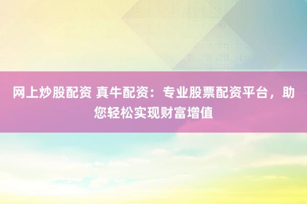 网上炒股配资 真牛配资：专业股票配资平台，助您轻松实现财富增值