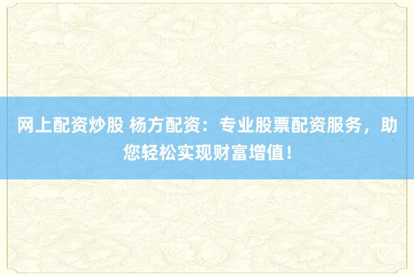网上配资炒股 杨方配资：专业股票配资服务，助您轻松实现财富增值！