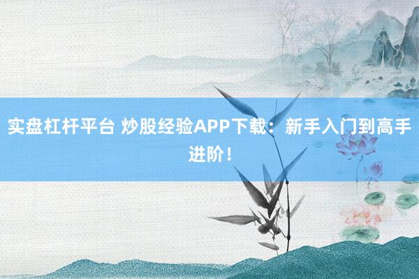实盘杠杆平台 炒股经验APP下载:新手入门到高手进阶!
