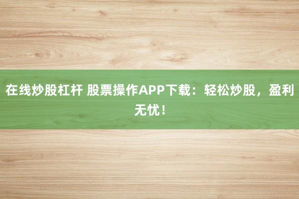 在线炒股杠杆 股票操作APP下载:轻松炒股,盈利无忧!