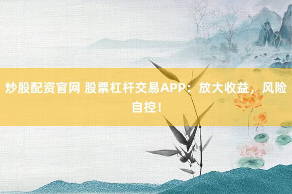 炒股配资官网 股票杠杆交易APP：放大收益，风险自控！