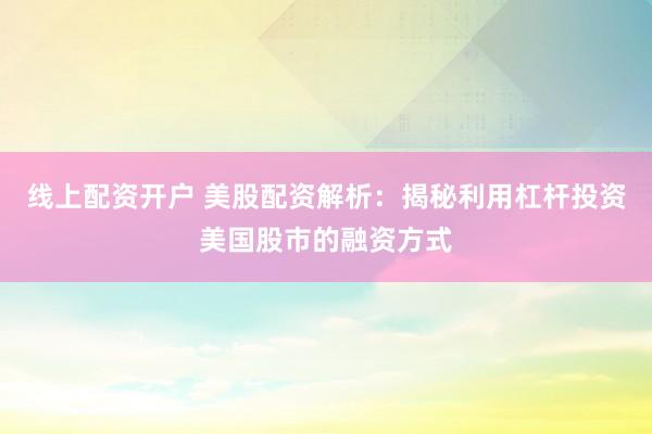 线上配资开户 美股配资解析:揭秘利用杠杆投资美国股市的融资方式