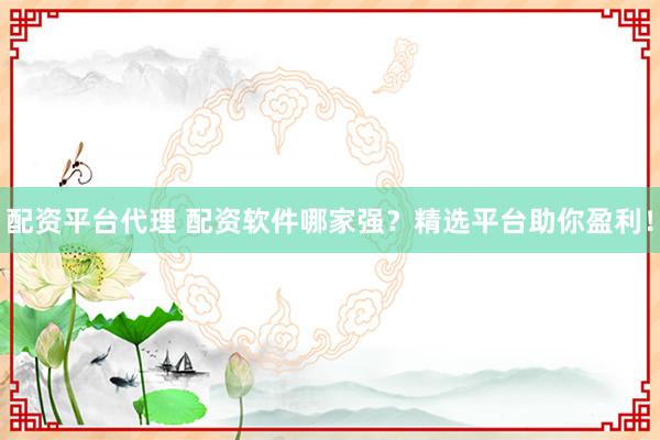 配资平台代理 配资软件哪家强?精选平台助你盈利!