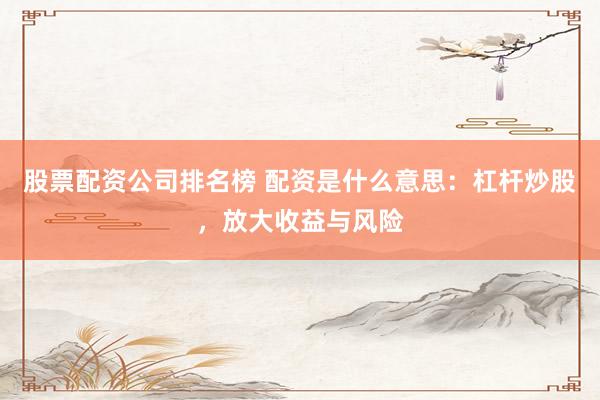 股票配资公司排名榜 配资是什么意思：杠杆炒股，放大收益与风险