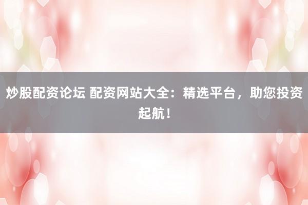 炒股配资论坛 配资网站大全:精选平台,助您投资起航!