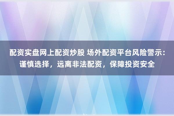 配资实盘网上配资炒股 场外配资平台风险警示:谨慎选择,远离非法配资,保障投资安全
