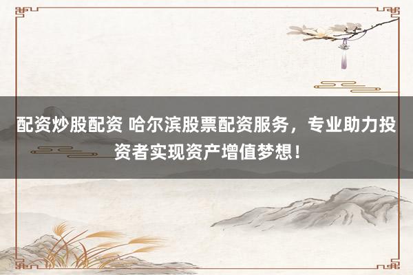 配资炒股配资 哈尔滨股票配资服务，专业助力投资者实现资产增值梦想！