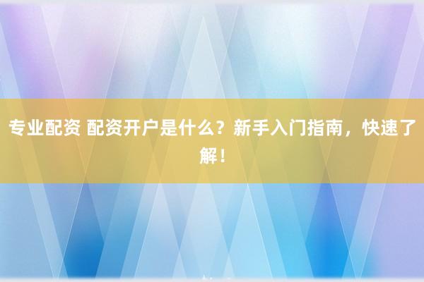 专业配资 配资开户是什么?新手入门指南,快速了解!