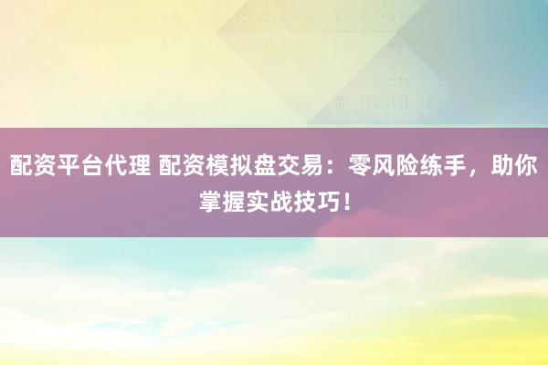 配资平台代理 配资模拟盘交易:零风险练手,助你掌握实战技巧!