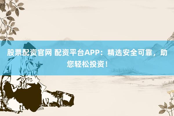 股票配资官网 配资平台APP:精选安全可靠,助您轻松投资!