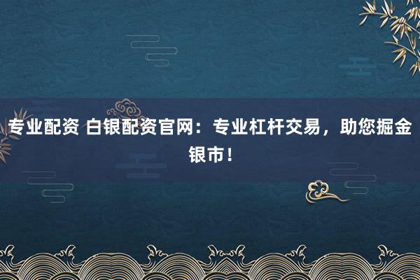 专业配资 白银配资官网:专业杠杆交易,助您掘金银市!