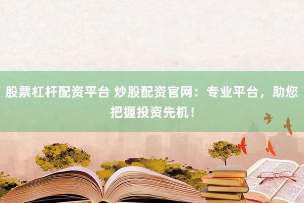 股票杠杆配资平台 炒股配资官网:专业平台,助您把握投资先机!