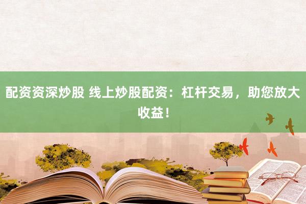 配资资深炒股 线上炒股配资：杠杆交易，助您放大收益！