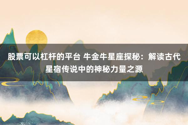 股票可以杠杆的平台 牛金牛星座探秘：解读古代星宿传说中的神秘力量之源