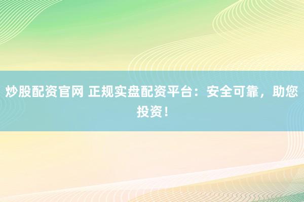 炒股配资官网 正规实盘配资平台：安全可靠，助您投资！