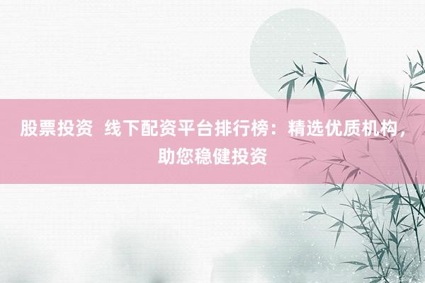 股票投资  线下配资平台排行榜：精选优质机构，助您稳健投资