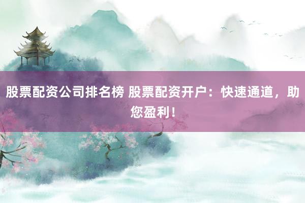 股票配资公司排名榜 股票配资开户：快速通道，助您盈利！