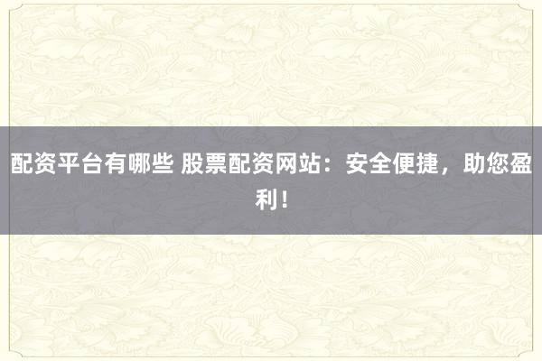 配资平台有哪些 股票配资网站：安全便捷，助您盈利！
