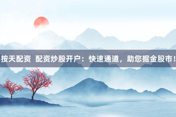按天配资 配资炒股开户:快速通道,助您掘金股市!