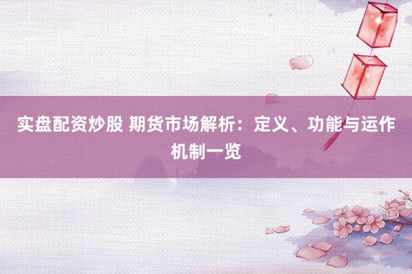 实盘配资炒股 期货市场解析:定义、功能与运作机制一览