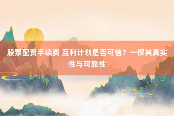 股票配资手续费 互利计划是否可信?一探其真实性与可靠性