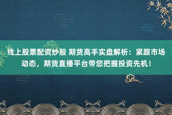 线上股票配资炒股 期货高手实盘解析:紧跟市场动态,期货直播平台带您把握投资先机!