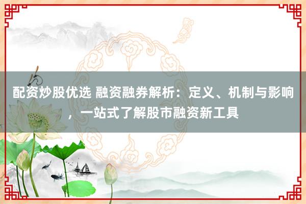 配资炒股优选 融资融券解析:定义、机制与影响,一站式了解股市融资新工具