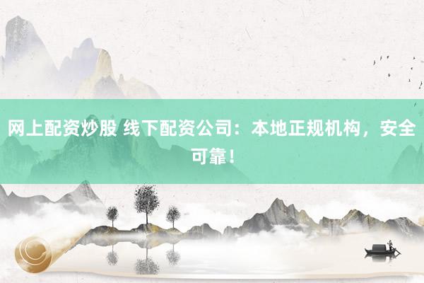 网上配资炒股 线下配资公司：本地正规机构，安全可靠！