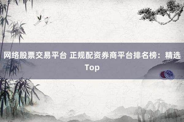 网络股票交易平台 正规配资券商平台排名榜：精选Top