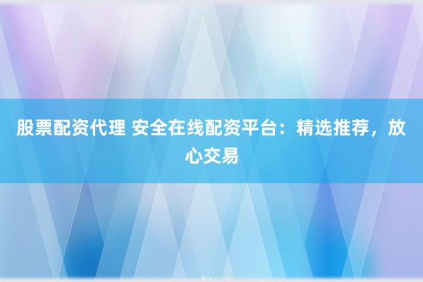 股票配资代理 安全在线配资平台：精选推荐，放心交易