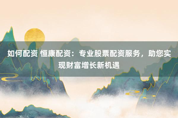 如何配资 恒康配资：专业股票配资服务，助您实现财富增长新机遇