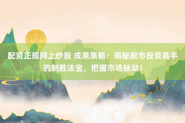 配资正规网上炒股 成泉策略：揭秘股市投资高手的制胜法宝，把握市场脉动！