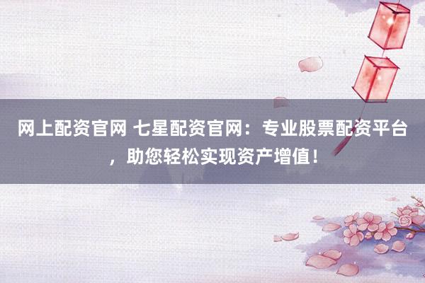 网上配资官网 七星配资官网：专业股票配资平台，助您轻松实现资产增值！
