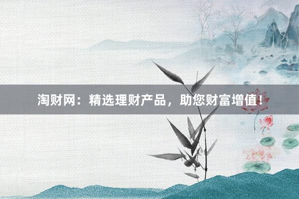 淘财网：精选理财产品，助您财富增值！