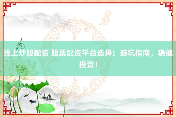 线上炒股配资 股票配资平台选择：避坑指南，稳健投资！